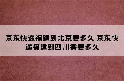 京东快递福建到北京要多久 京东快递福建到四川需要多久